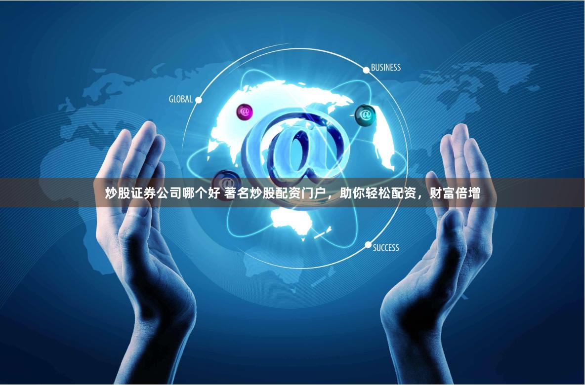 炒股证券公司哪个好 著名炒股配资门户，助你轻松配资，财富倍增