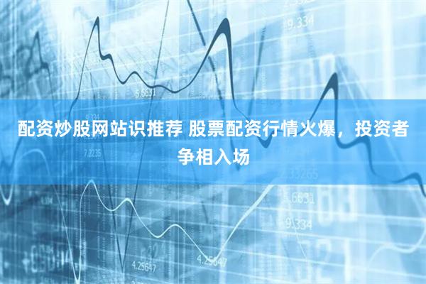 配资炒股网站识推荐 股票配资行情火爆，投资者争相入场