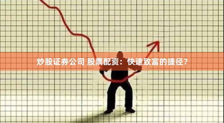炒股证券公司 股票配资：快速致富的捷径？