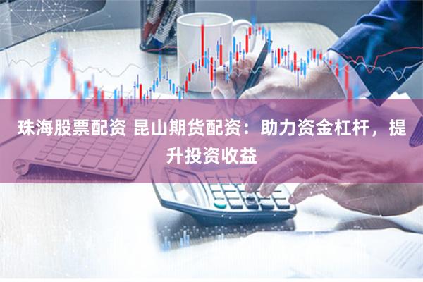 珠海股票配资 昆山期货配资：助力资金杠杆，提升投资收益