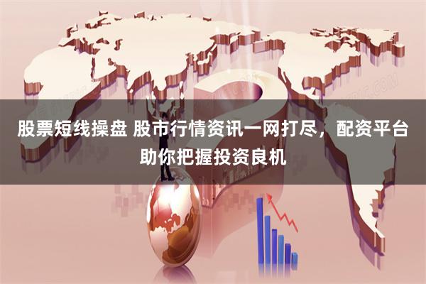 股票短线操盘 股市行情资讯一网打尽，配资平台助你把握投资良机