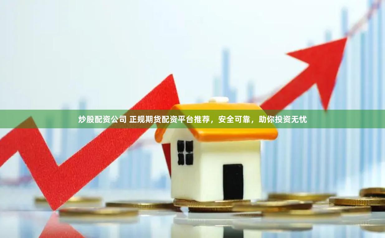 炒股配资公司 正规期货配资平台推荐，安全可靠，助你投资无忧