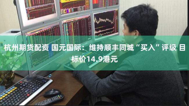 杭州期货配资 国元国际：维持顺丰同城“买入”评级 目标价14.9港元