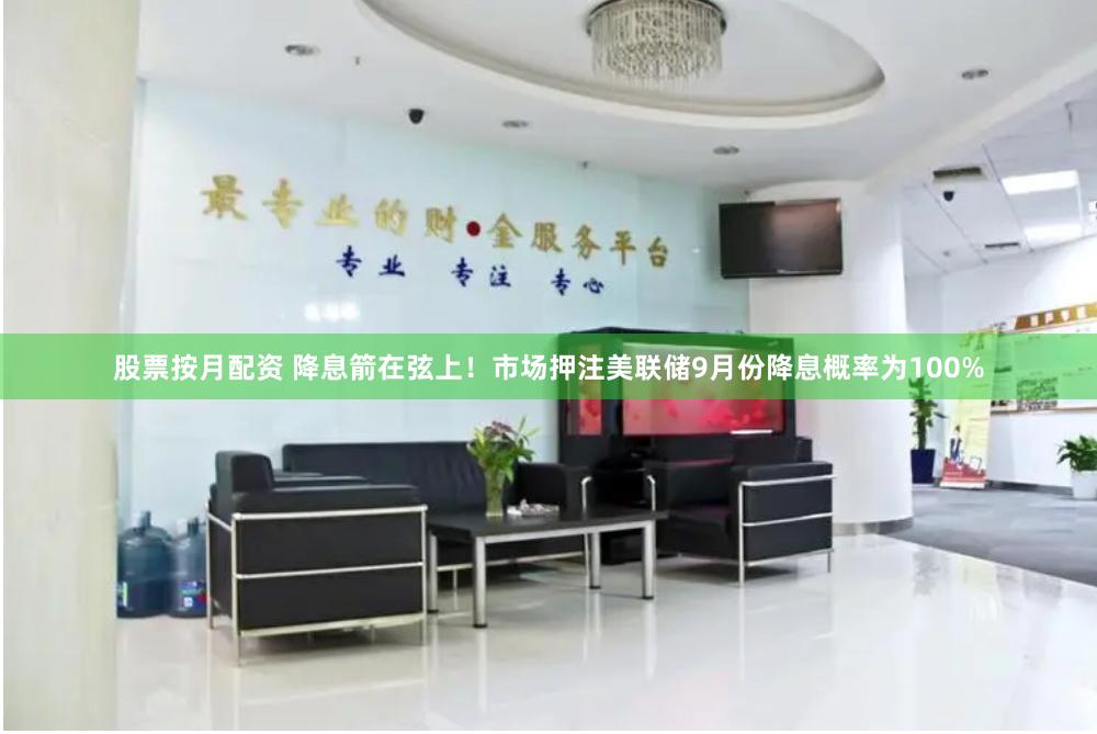 股票按月配资 降息箭在弦上！市场押注美联储9月份降息概率为100%