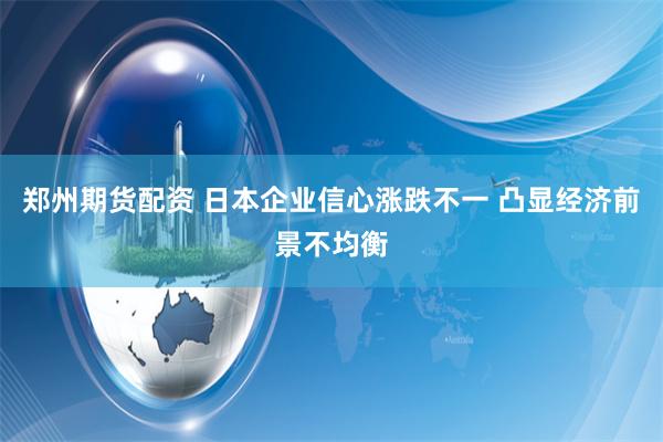 郑州期货配资 日本企业信心涨跌不一 凸显经济前景不均衡