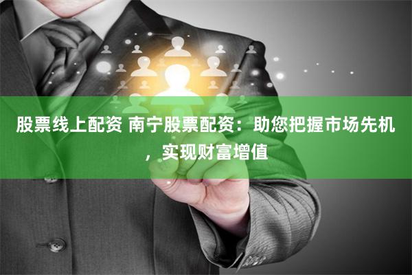 股票线上配资 南宁股票配资：助您把握市场先机，实现财富增值