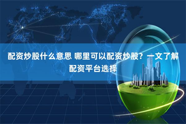 配资炒股什么意思 哪里可以配资炒股？一文了解配资平台选择