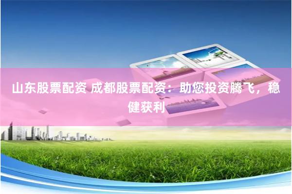 山东股票配资 成都股票配资:助您投资腾飞,稳健获利