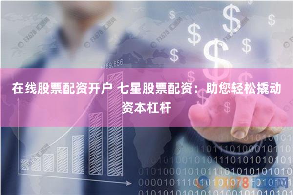 在线股票配资开户 七星股票配资:助您轻松撬动资本杠杆