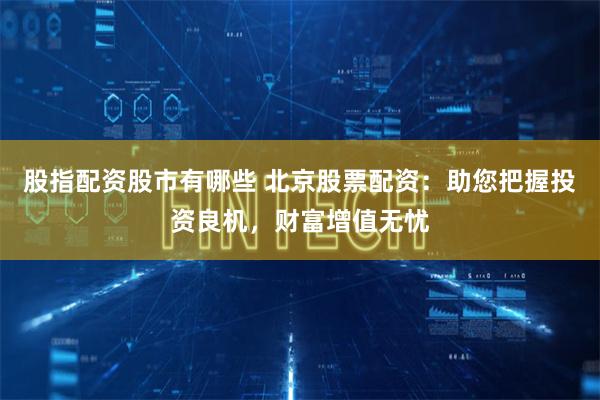 股指配资股市有哪些 北京股票配资:助您把握投资良机,财富增值无忧