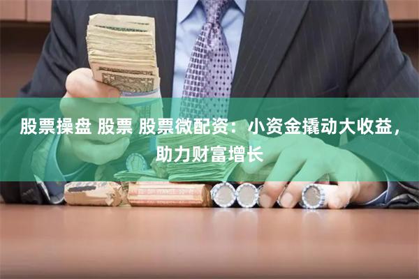 股票操盘 股票 股票微配资:小资金撬动大收益,助力财富增长