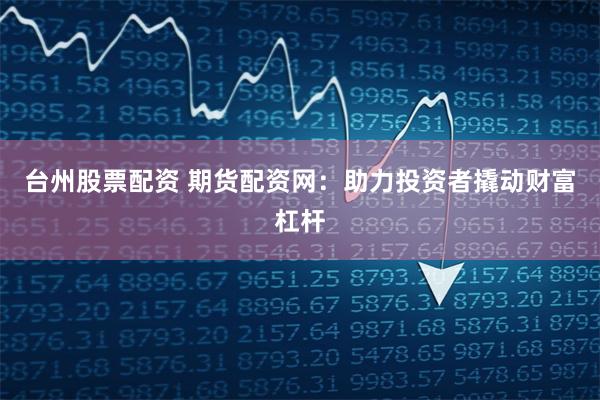 台州股票配资 期货配资网：助力投资者撬动财富杠杆