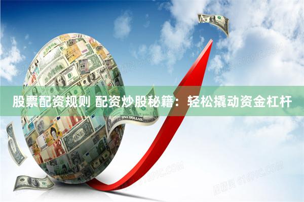 股票配资规则 配资炒股秘籍：轻松撬动资金杠杆