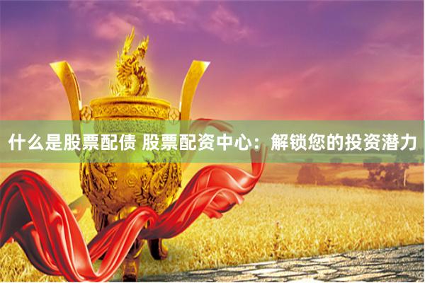 什么是股票配债 股票配资中心：解锁您的投资潜力