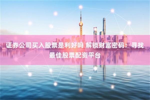 证券公司买入股票是利好吗 解锁财富密码：寻找最佳股票配资平台