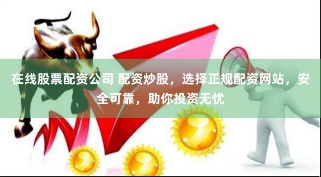 在线股票配资公司 配资炒股，选择正规配资网站，安全可靠，助你投资无忧
