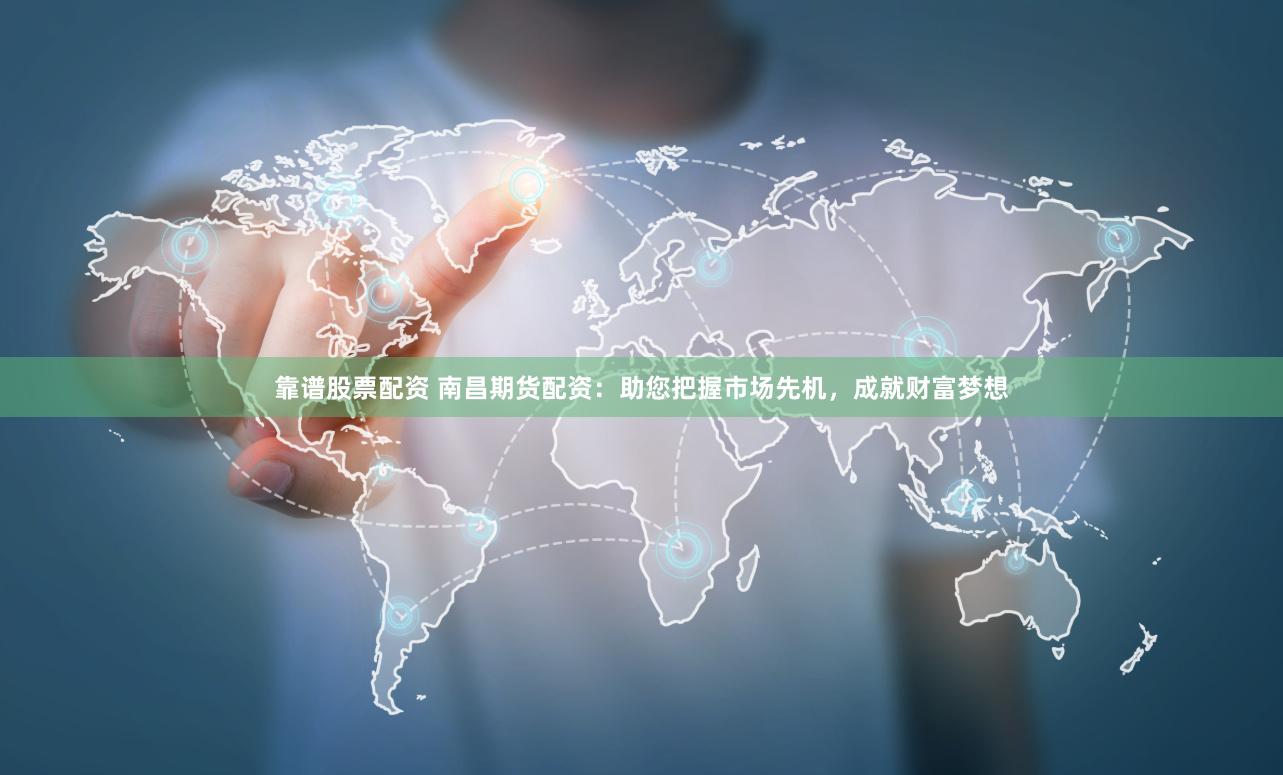 靠谱股票配资 南昌期货配资:助您把握市场先机,成就财富梦想