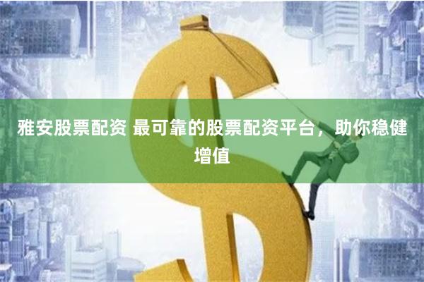 雅安股票配资 最可靠的股票配资平台,助你稳健增值