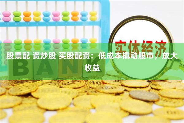 股票配 资炒股 买股配资:低成本撬动股市,放大收益