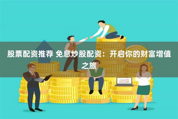 股票配资推荐 免息炒股配资：开启你的财富增值之旅