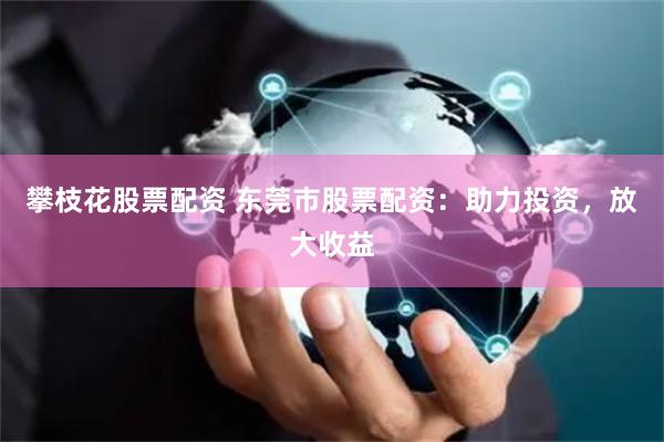攀枝花股票配资 东莞市股票配资：助力投资，放大收益