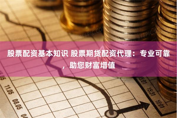 股票配资基本知识 股票期货配资代理：专业可靠，助您财富增值