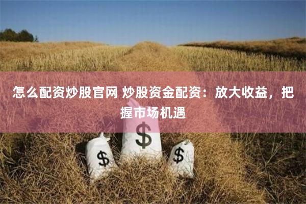 怎么配资炒股官网 炒股资金配资：放大收益，把握市场机遇