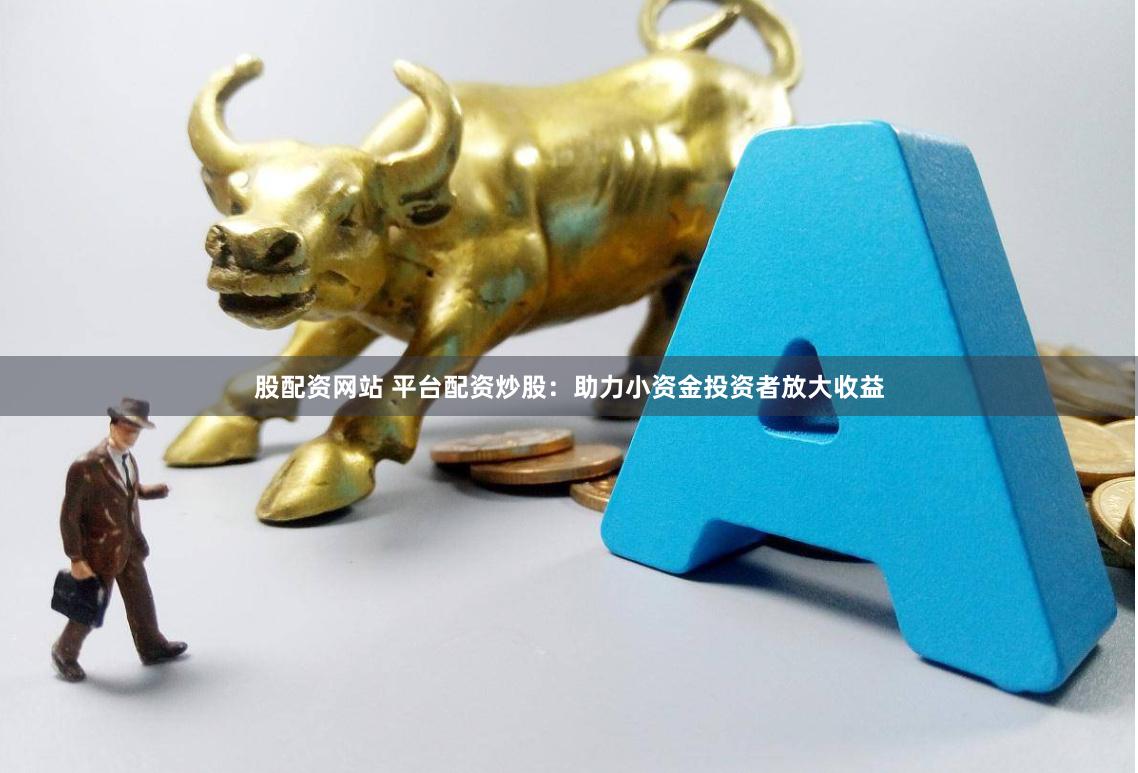 股配资网站 平台配资炒股：助力小资金投资者放大收益
