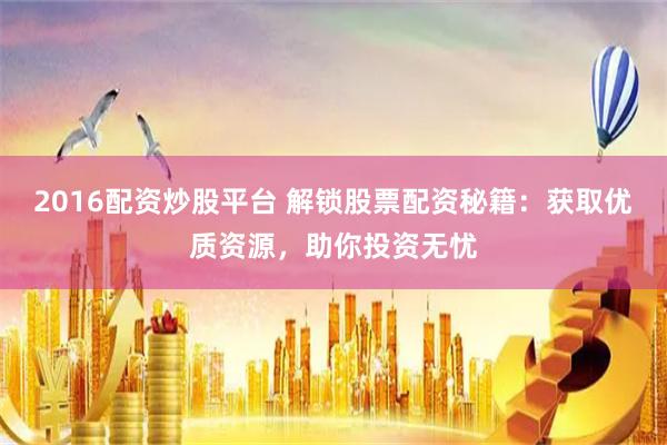 2016配资炒股平台 解锁股票配资秘籍：获取优质资源，助你投资无忧