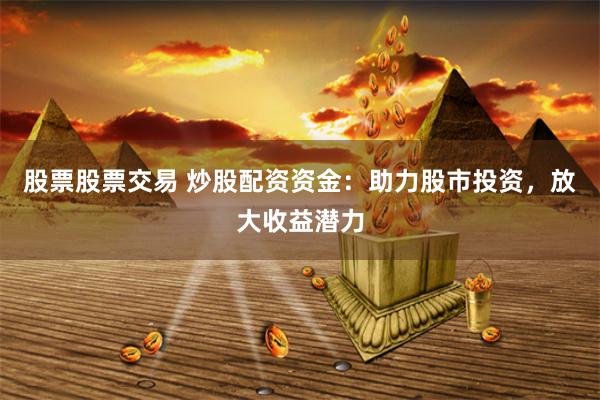 股票股票交易 炒股配资资金：助力股市投资，放大收益潜力