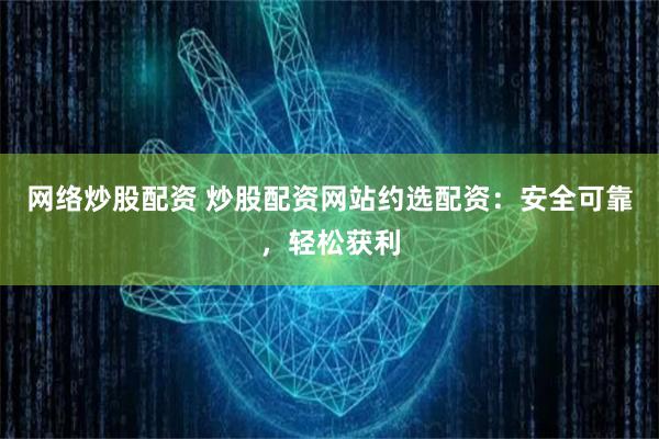 网络炒股配资 炒股配资网站约选配资：安全可靠，轻松获利