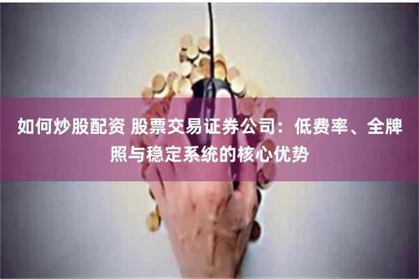 如何炒股配资 股票交易证券公司：低费率、全牌照与稳定系统的核心优势