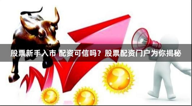 股票新手入市 配资可信吗？股票配资门户为你揭秘