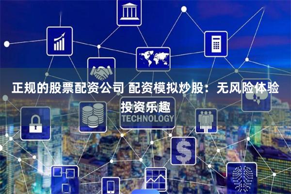 正规的股票配资公司 配资模拟炒股：无风险体验投资乐趣