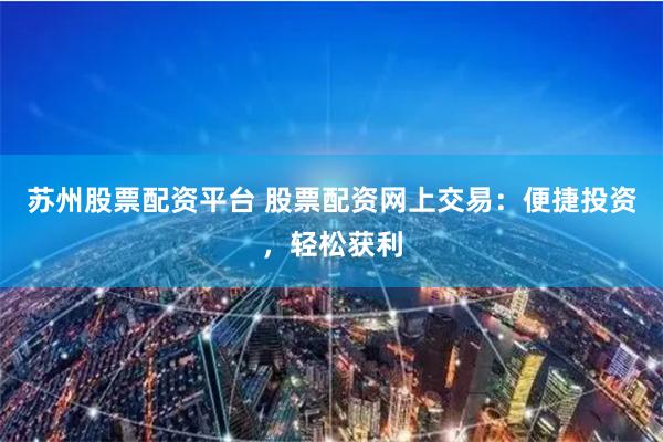苏州股票配资平台 股票配资网上交易：便捷投资，轻松获利