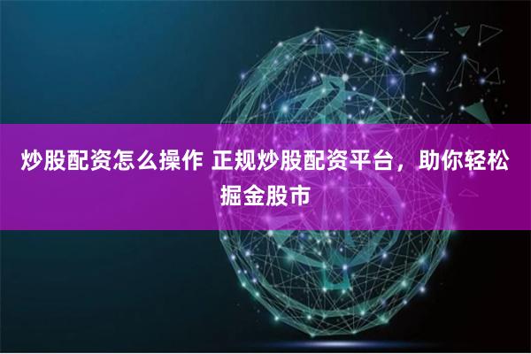 炒股配资怎么操作 正规炒股配资平台，助你轻松掘金股市