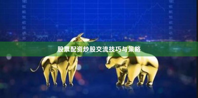 股票配资炒股交流技巧与策略