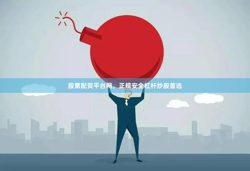 股票配资平台网，正规安全杠杆炒股首选