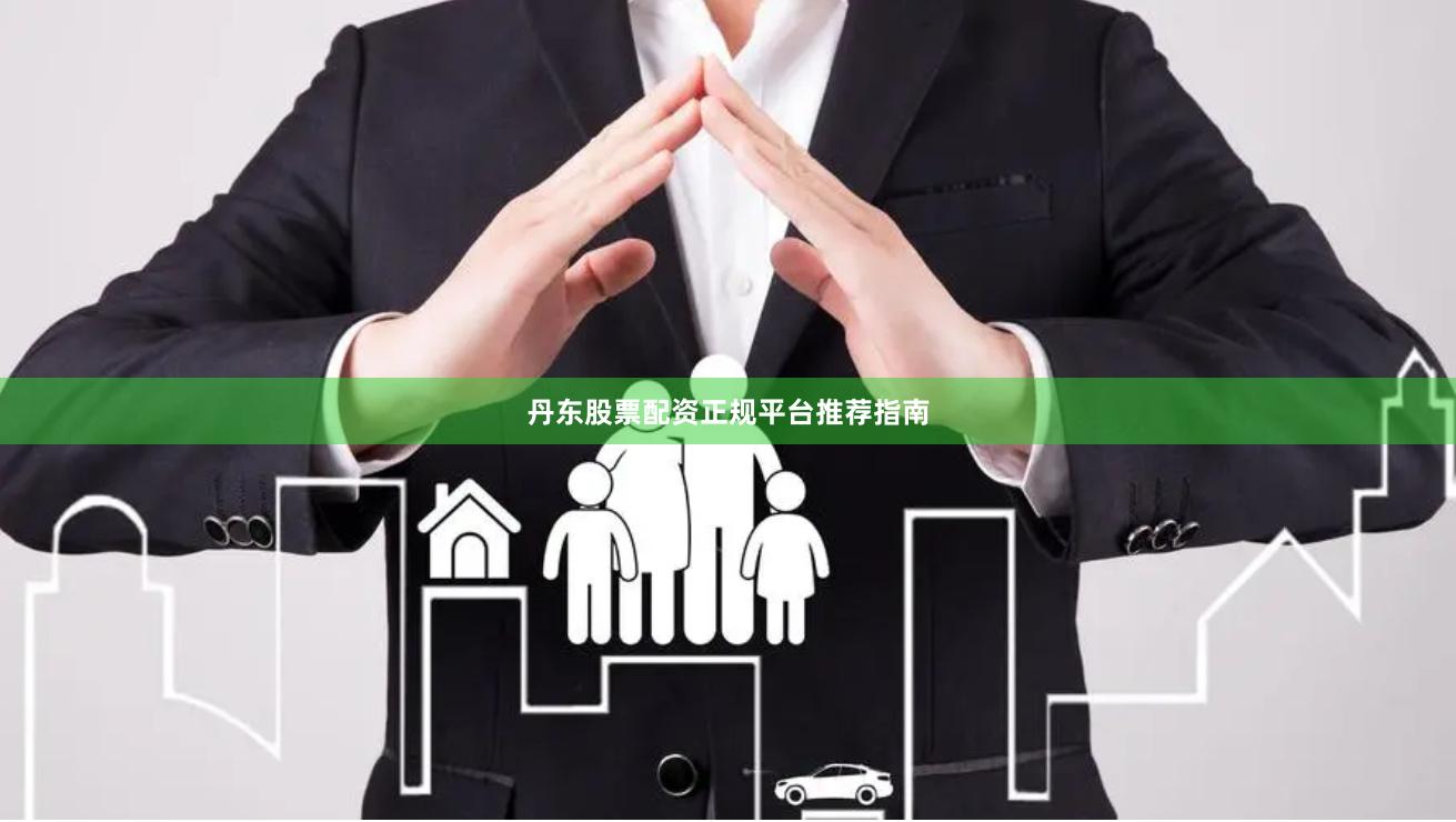 丹东股票配资正规平台推荐指南