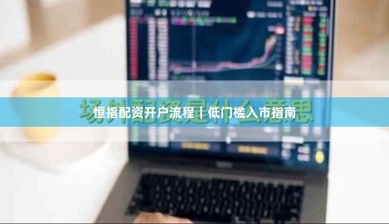 恒指配资开户流程｜低门槛入市指南