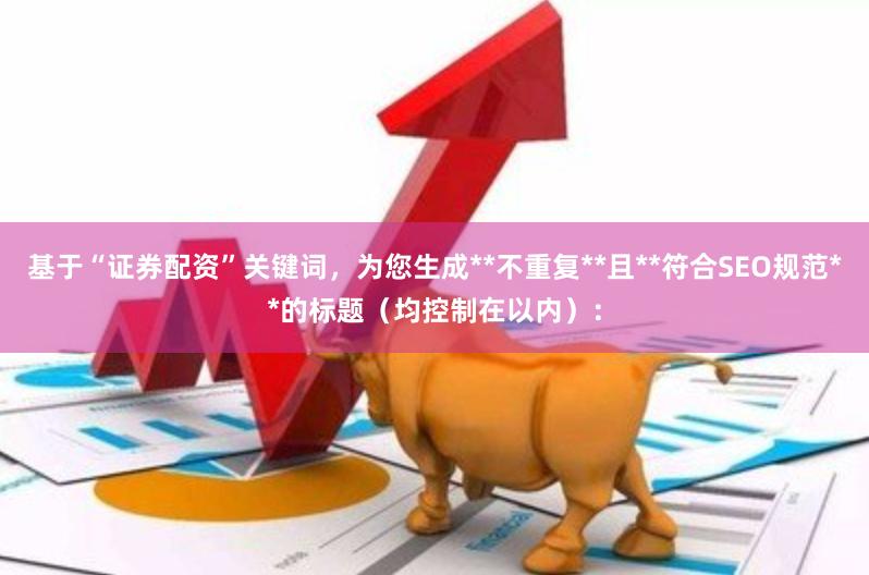 基于“证券配资”关键词，为您生成**不重复**且**符合SE