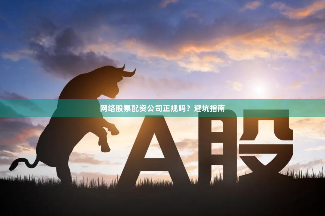 网络股票配资公司正规吗？避坑指南