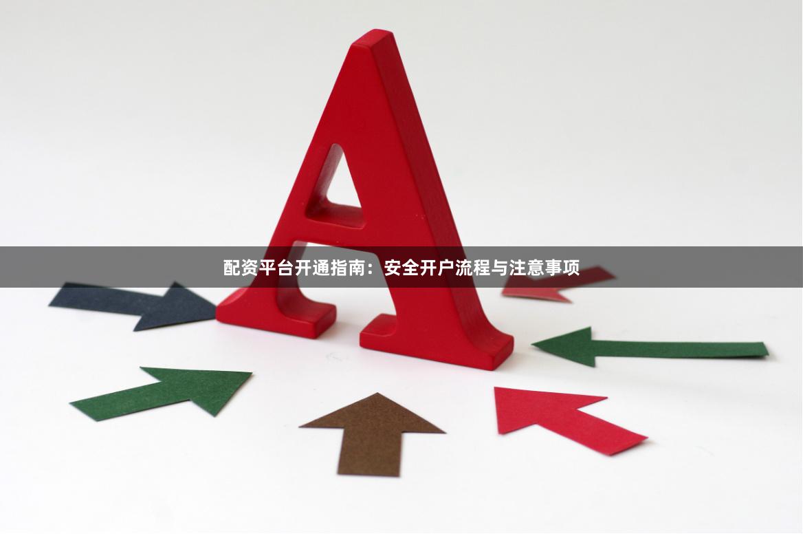 配资平台开通指南：安全开户流程与注意事项