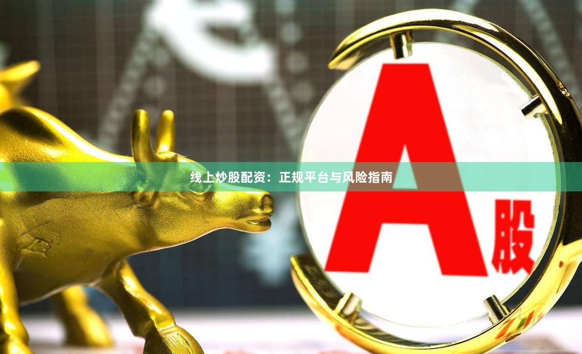 线上炒股配资：正规平台与风险指南